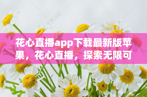花心直播app下载最新版苹果，花心直播，探索无限可能的娱乐新世界