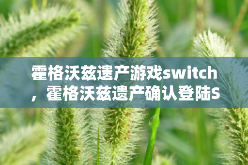 霍格沃兹遗产游戏switch，霍格沃兹遗产确认登陆SWITCH，魔法世界的全新冒险即将开启