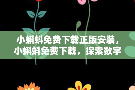 小蝌蚪免费下载正版安装，小蝌蚪免费下载，探索数字时代的娱乐新边疆