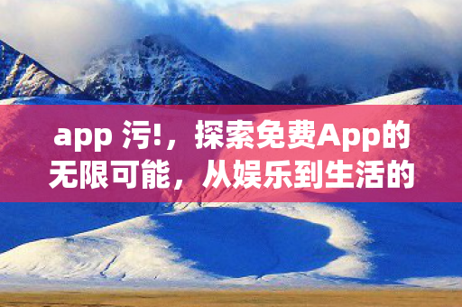 app 污!,探索免费App的无限可能,从娱乐到生活的全方位体验 app 污!,探索免费App的无限可能,从娱乐到生活的全方位体验