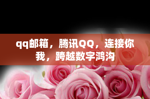qq邮箱，腾讯QQ，连接你我，跨越数字鸿沟