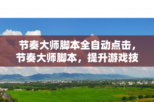 节奏大师脚本全自动点击，节奏大师脚本，提升游戏技巧与体验