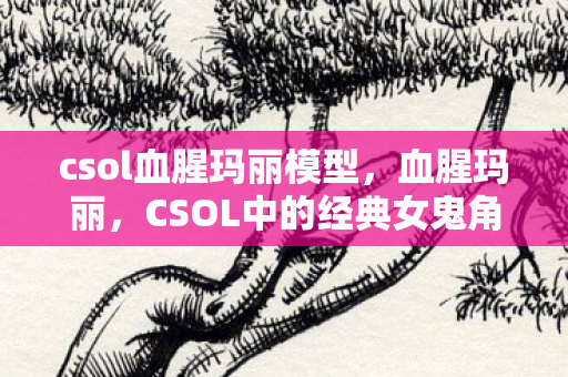 csol血腥玛丽模型，血腥玛丽，CSOL中的经典女鬼角色
