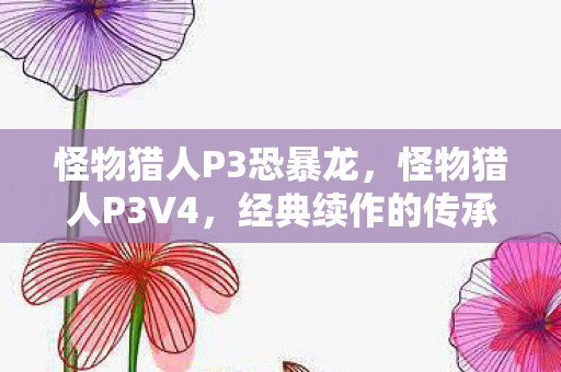 怪物猎人P3恐暴龙，怪物猎人P3V4，经典续作的传承与革新