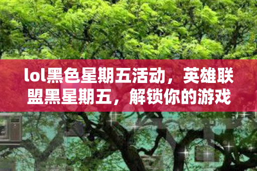 lol黑色星期五活动，英雄联盟黑星期五，解锁你的游戏狂欢盛宴