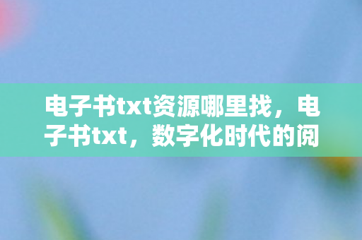 电子书txt资源哪里找，电子书txt，数字化时代的阅读革命