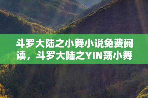 斗罗大陆之小舞小说免费阅读，斗罗大陆之YIN荡小舞，揭秘小舞背后的故事与成长