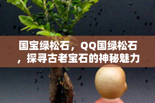 国宝绿松石，QQ国绿松石，探寻古老宝石的神秘魅力