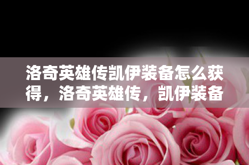 洛奇英雄传凯伊装备怎么获得，洛奇英雄传，凯伊装备全面解析与攻略