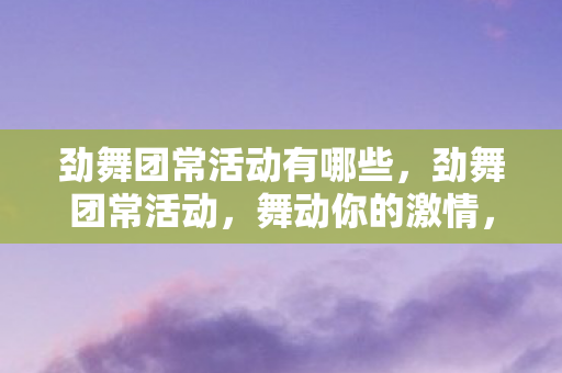 劲舞团常活动有哪些,劲舞团常活动,舞动你的激情,释放你的节奏! 劲舞团常活动有哪些,劲舞团常活动,舞动你的激情,释放你的节奏!