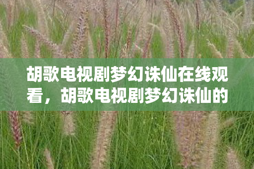 胡歌电视剧梦幻诛仙在线观看，胡歌电视剧梦幻诛仙的奇幻之旅