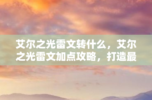 艾尔之光雷文转什么，艾尔之光雷文加点攻略，打造最强战斗法师