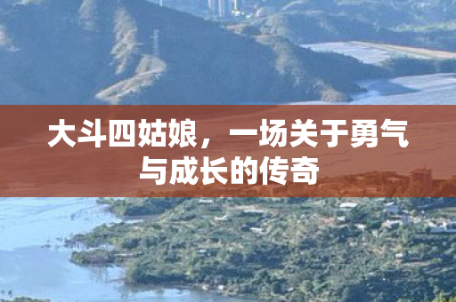 大斗四姑娘，一场关于勇气与成长的传奇