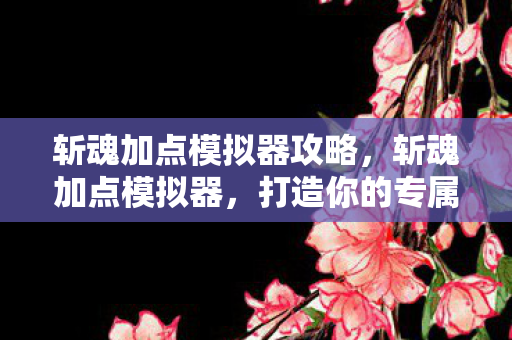 斩魂加点模拟器攻略，斩魂加点模拟器，打造你的专属角色