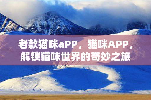 老款猫咪aPP,猫咪APP,解锁猫咪世界的奇妙之旅 老款猫咪aPP,猫咪APP,解锁猫咪世界的奇妙之旅