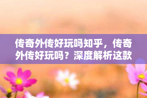 传奇外传好玩吗知乎，传奇外传好玩吗？深度解析这款经典游戏的魅力与变化