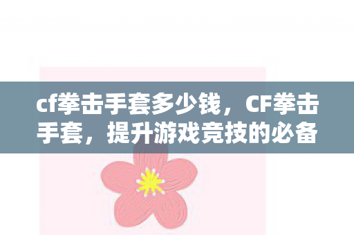 cf拳击手套多少钱，CF拳击手套，提升游戏竞技的必备装备