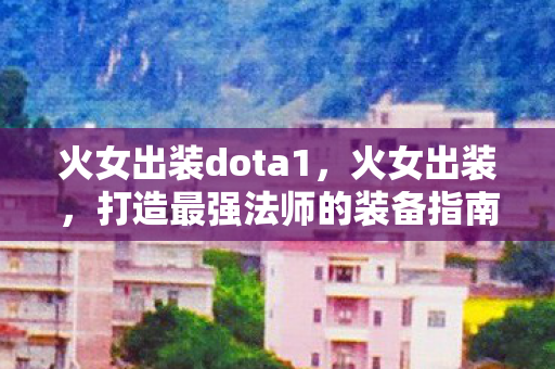 火女出装dota1，火女出装，打造最强法师的装备指南