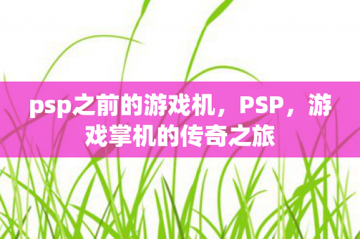 psp之前的游戏机,PSP,游戏掌机的传奇之旅 psp之前的游戏机,PSP,游戏掌机的传奇之旅