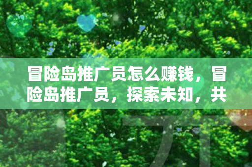 冒险岛推广员怎么赚钱,冒险岛推广员,探索未知,共享乐趣 冒险岛推广员怎么赚钱,冒险岛推广员,探索未知,共享乐趣