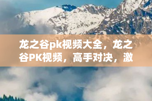 龙之谷pk视频大全，龙之谷PK视频，高手对决，激情四溢的战斗瞬间