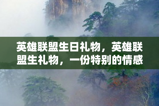 英雄联盟生日礼物，英雄联盟生礼物，一份特别的情感传递