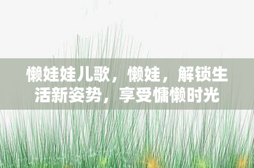 懒娃娃儿歌，懒娃，解锁生活新姿势，享受慵懒时光