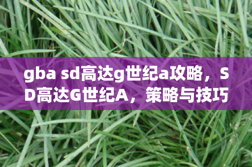 gba sd高达g世纪a攻略，SD高达G世纪A，策略与技巧的终极指南