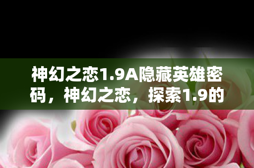 神幻之恋1.9A隐藏英雄密码，神幻之恋，探索1.9的奇幻世界