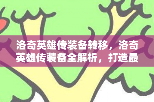 洛奇英雄传装备转移，洛奇英雄传装备全解析，打造最强战斗力的关键