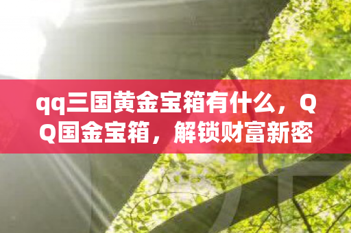 qq三国黄金宝箱有什么，QQ国金宝箱，解锁财富新密码