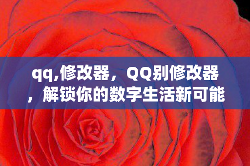 qq,修改器，QQ别修改器，解锁你的数字生活新可能