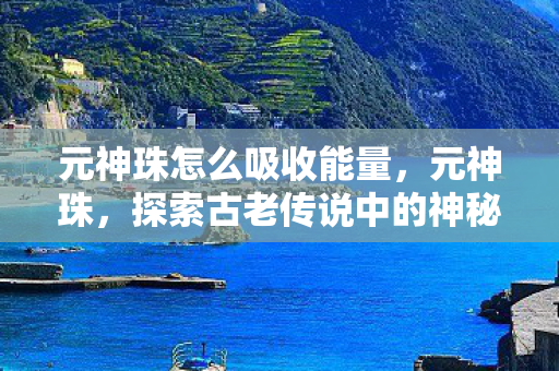 元神珠怎么吸收能量，元神珠，探索古老传说中的神秘力量