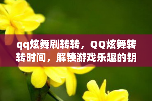 qq炫舞刷转转，QQ炫舞转转时间，解锁游戏乐趣的钥匙