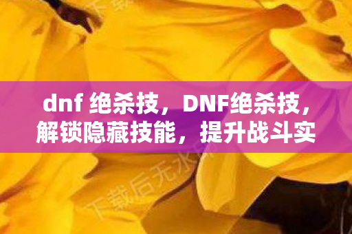 dnf 绝杀技,DNF绝杀技,解锁隐藏技能,提升战斗实力 dnf 绝杀技,DNF绝杀技,解锁隐藏技能,提升战斗实力