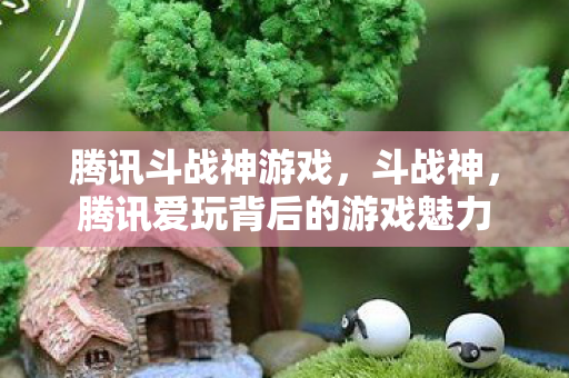 腾讯斗战神游戏，斗战神，腾讯爱玩背后的游戏魅力