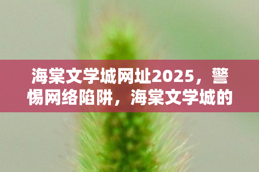 海棠文学城网址2025,警惕网络陷阱,海棠文学城的真实面目 海棠文学城网址2025,警惕网络陷阱,海棠文学城的真实面目