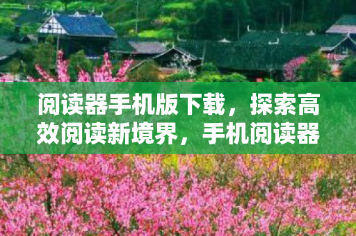 阅读器手机版下载,探索高效阅读新境界,手机阅读器下载全解析 阅读器手机版下载,探索高效阅读新境界,手机阅读器下载全解析