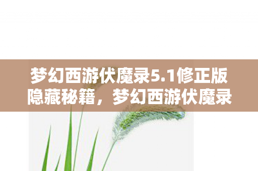 梦幻西游伏魔录5.1修正版隐藏秘籍,梦幻西游伏魔录5.1,新篇章的冒险与探索 梦幻西游伏魔录5.1修正版隐藏秘籍,梦幻西游伏魔录5.1,新篇章的冒险与探索