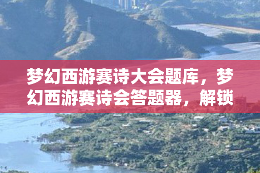 梦幻西游赛诗大会题库，梦幻西游赛诗会答题器，解锁诗词与游戏的奇妙结合