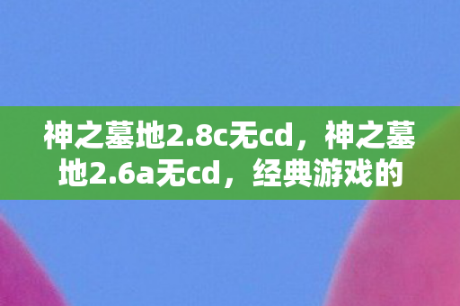 神之墓地2.8c无cd,神之墓地2.6a无cd,经典游戏的传承与变革 神之墓地2.8c无cd,神之墓地2.6a无cd,经典游戏的传承与变革