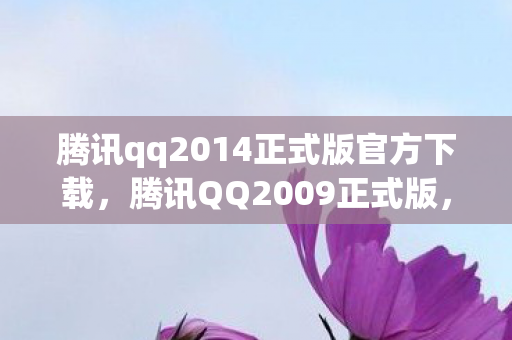 腾讯qq2014正式版官方下载,腾讯QQ2009正式版,经典回忆与功能革新 腾讯qq2014正式版官方下载,腾讯QQ2009正式版,经典回忆与功能革新