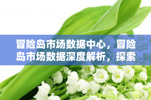 冒险岛市场数据中心，冒险岛市场数据深度解析，探索虚拟世界的经济脉络