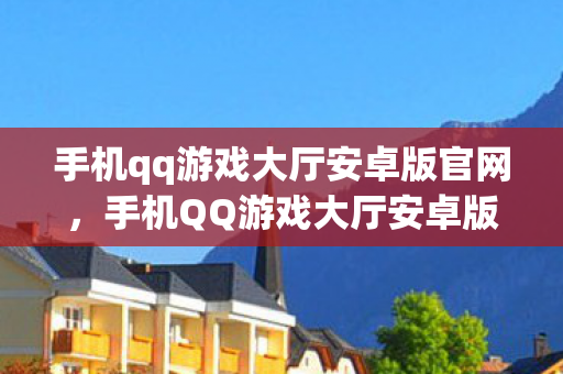 手机qq游戏大厅安卓版官网,手机QQ游戏大厅安卓版,打造你的移动娱乐新领地 手机qq游戏大厅安卓版官网,手机QQ游戏大厅安卓版,打造你的移动娱乐新领地