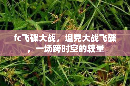 fc飞碟大战,坦克大战飞碟,一场跨时空的较量 fc飞碟大战,坦克大战飞碟,一场跨时空的较量