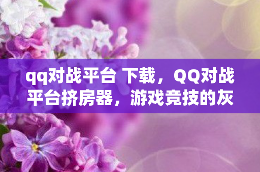 qq对战平台 下载，QQ对战平台挤房器，游戏竞技的灰色边缘