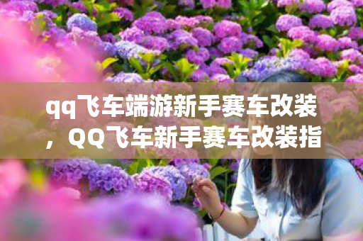 qq飞车端游新手赛车改装，QQ飞车新手赛车改装指南，打造你的专属赛车
