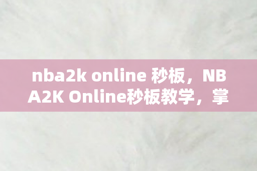 nba2k online 秒板，NBA2K Online秒板教学，掌握快速篮板技巧