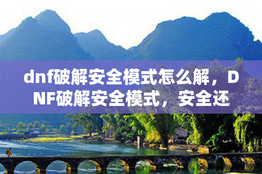 dnf破解安全模式怎么解，DNF破解安全模式，安全还是风险？
