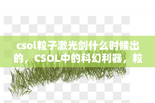 csol粒子激光剑什么时候出的,CSOL中的科幻利器,粒子激光剑的震撼登场 csol粒子激光剑什么时候出的,CSOL中的科幻利器,粒子激光剑的震撼登场